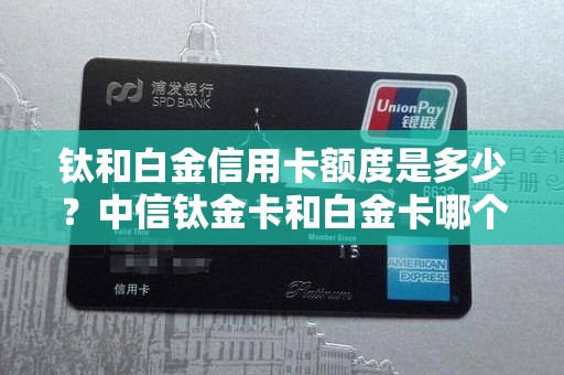 钛和白金信用卡额度是多少？中信钛金卡和白金卡哪个好
