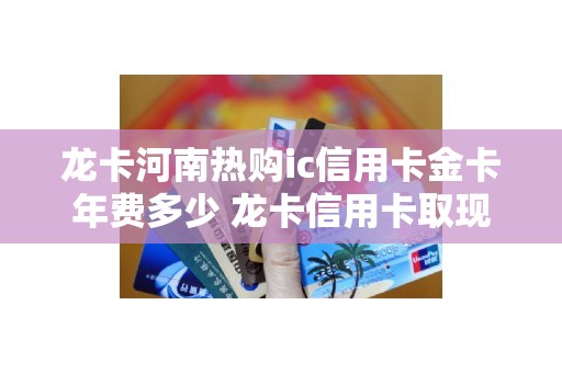 龙卡河南热购ic信用卡金卡年费多少 龙卡信用卡取现手续费