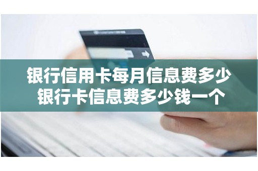 银行信用卡每月信息费多少 银行卡信息费多少钱一个月