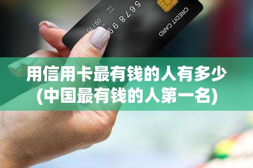 用信用卡最有钱的人有多少(中国最有钱的人第一名)
