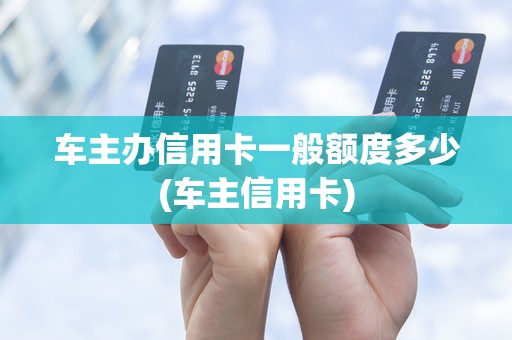 车主办信用卡一般额度多少(车主信用卡)