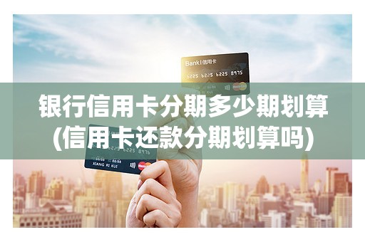 银行信用卡分期多少期划算(信用卡还款分期划算吗)
