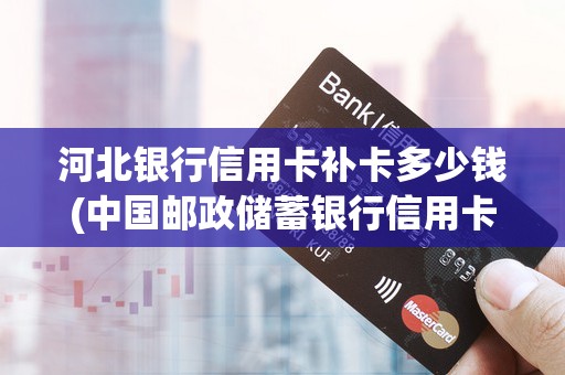 河北银行信用卡补卡多少钱(中国邮政储蓄银行信用卡)