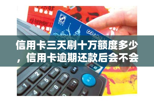 信用卡三天刷十万额度多少，信用卡逾期还款后会不会降额