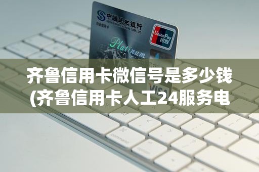 齐鲁信用卡微信号是多少钱(齐鲁信用卡人工24服务电话)