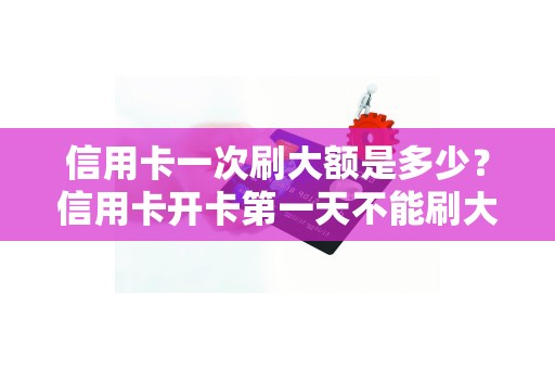 信用卡一次刷大额是多少？信用卡开卡第一天不能刷大额