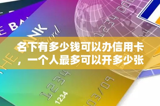 名下有多少钱可以办信用卡，一个人最多可以开多少张信用卡