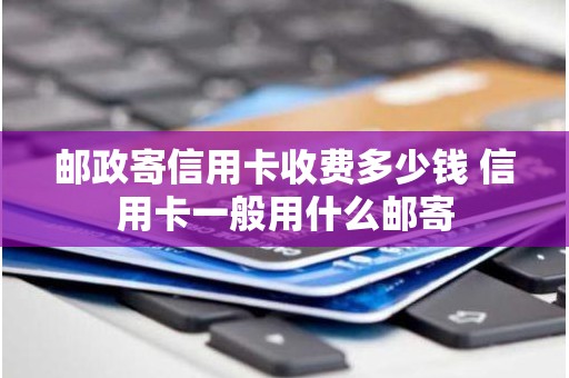 邮政寄信用卡收费多少钱 信用卡一般用什么邮寄