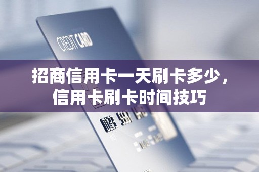 招商信用卡一天刷卡多少，信用卡刷卡时间技巧