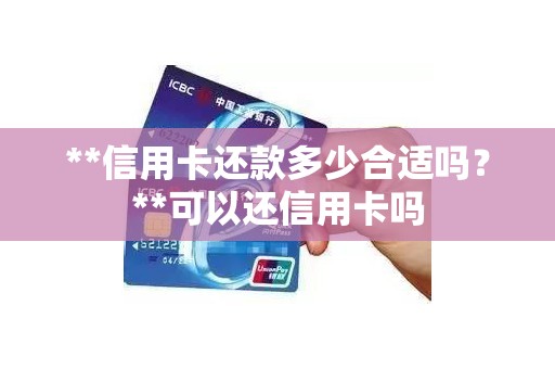 **信用卡还款多少合适吗？**可以还信用卡吗
