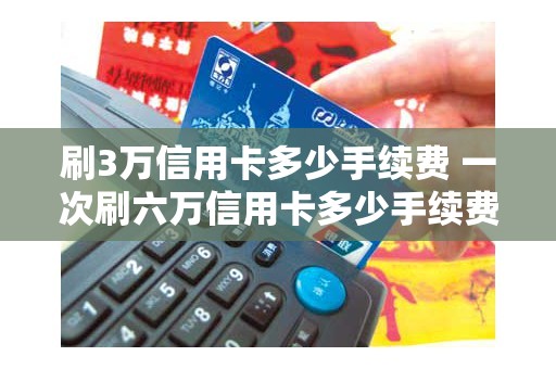 刷3万信用卡多少手续费 一次刷六万信用卡多少手续费