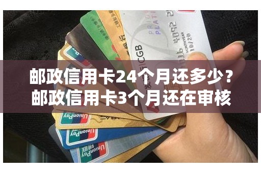 邮政信用卡24个月还多少？邮政信用卡3个月还在审核中