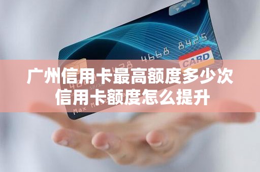 广州信用卡最高额度多少次 信用卡额度怎么提升
