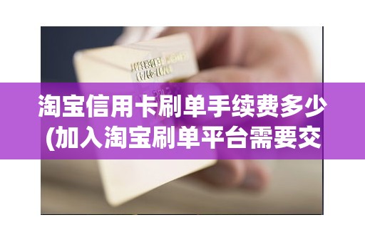 淘宝信用卡刷单手续费多少(加入淘宝刷单平台需要交钱保证金会费入会是不是骗人的)