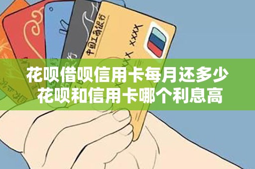 花呗借呗信用卡每月还多少 花呗和信用卡哪个利息高