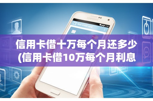 信用卡借十万每个月还多少(信用卡借10万每个月利息大概多少)