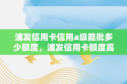 浦发信用卡信用a级能批多少额度，浦发信用卡额度高吗