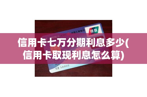 信用卡七万分期利息多少(信用卡取现利息怎么算)