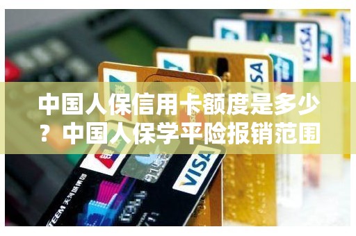 中国人保信用卡额度是多少？中国人保学平险报销范围和额度