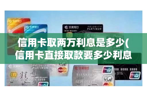信用卡取两万利息是多少(信用卡直接取款要多少利息)