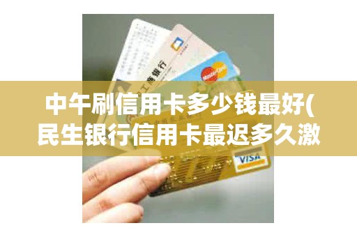 中午刷信用卡多少钱最好(民生银行信用卡最迟多久激活)