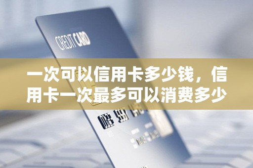 一次可以信用卡多少钱，信用卡一次最多可以消费多少