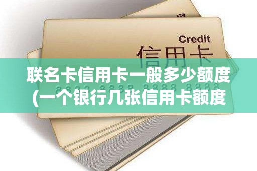 联名卡信用卡一般多少额度(一个银行几张信用卡额度是共享的吗)