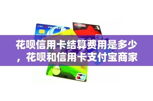 花呗信用卡结算费用是多少，花呗和信用卡支付宝商家手续费