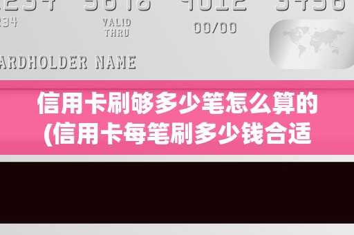 信用卡刷够多少笔怎么算的(信用卡每笔刷多少钱合适)