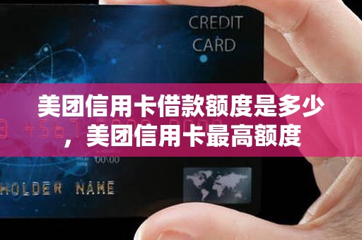 美团信用卡借款额度是多少，美团信用卡最高额度