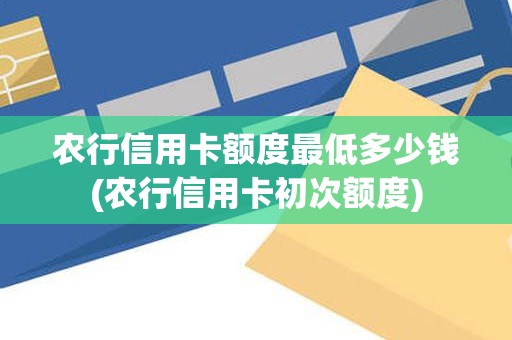 农行信用卡额度最低多少钱(农行信用卡初次额度)