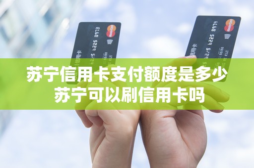苏宁信用卡支付额度是多少 苏宁可以刷信用卡吗
