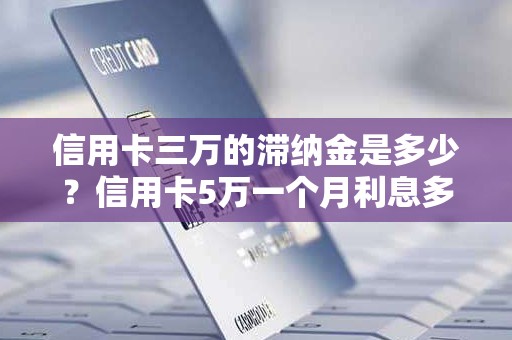 信用卡三万的滞纳金是多少？信用卡5万一个月利息多少