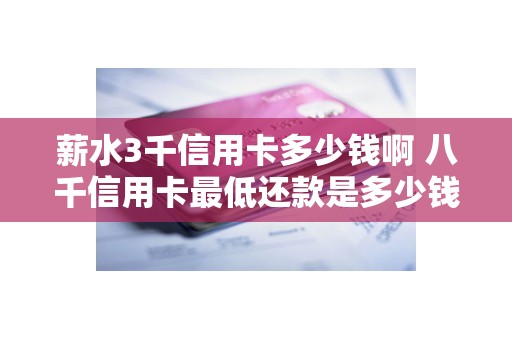 薪水3千信用卡多少钱啊 八千信用卡最低还款是多少钱 薪水3千信用卡多少钱啊 八千信用卡最低还款是多少钱