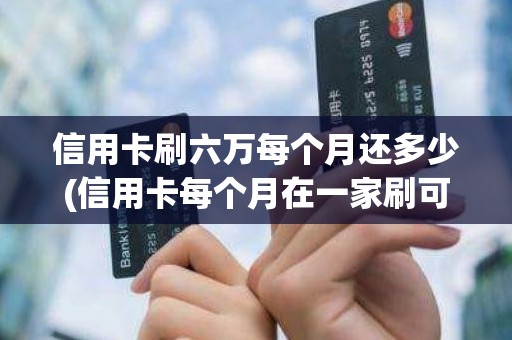 信用卡刷六万每个月还多少(信用卡每个月在一家刷可以吗) 信用卡刷六万每个月还多少(信用卡每个月在一家刷可以吗)