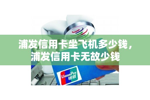 浦发信用卡坐飞机多少钱,浦发信用卡无故少钱 浦发信用卡坐飞机多少钱,浦发信用卡无故少钱