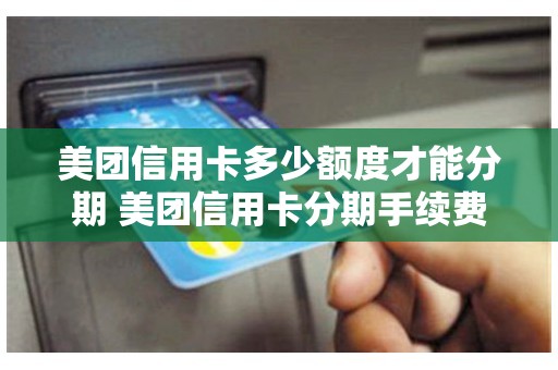 美团信用卡多少额度才能分期 美团信用卡分期手续费 美团信用卡多少额度才能分期 美团信用卡分期手续费