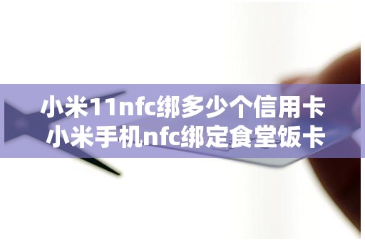 小米11nfc绑多少个信用卡 小米手机nfc绑定食堂饭卡