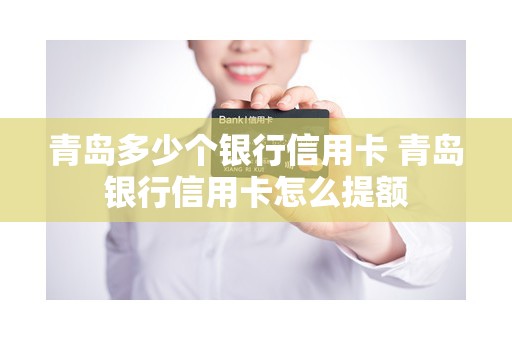 青岛多少个银行信用卡 青岛银行信用卡怎么提额 青岛多少个银行信用卡 青岛银行信用卡怎么提额