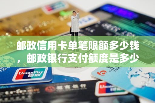 邮政信用卡单笔限额多少钱,邮政银行支付额度是多少 邮政信用卡单笔限额多少钱,邮政银行支付额度是多少