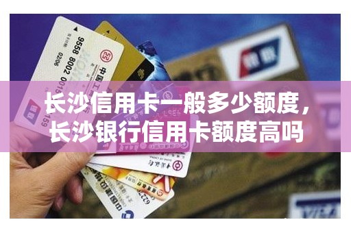 长沙信用卡一般多少额度,长沙银行信用卡额度高吗 长沙信用卡一般多少额度,长沙银行信用卡额度高吗