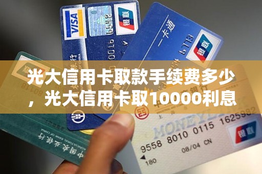 光大信用卡取款手续费多少，光大信用卡取10000利息
