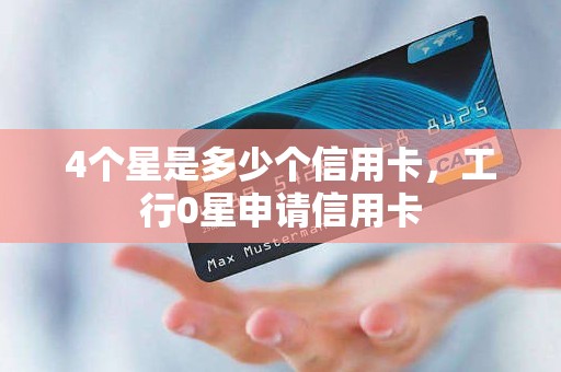 4个星是多少个信用卡，工行0星申请信用卡