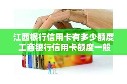江西银行信用卡有多少额度 工商银行信用卡额度一般是多少