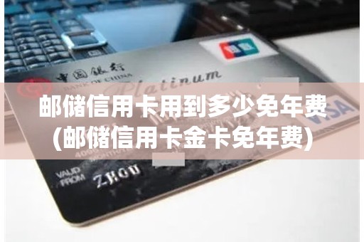邮储信用卡用到多少免年费(邮储信用卡金卡免年费)