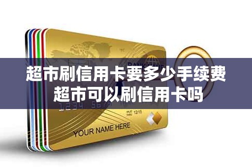 超市刷信用卡要多少手续费 超市可以刷信用卡吗 超市刷信用卡要多少手续费 超市可以刷信用卡吗