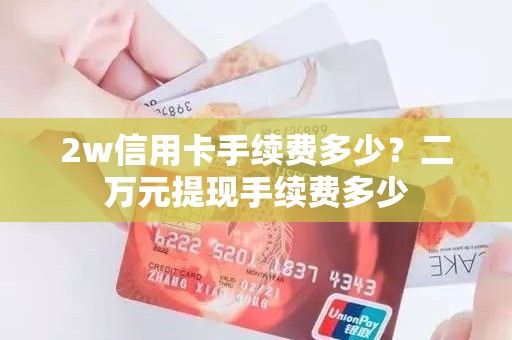 2w信用卡手续费多少？二万元提现手续费多少