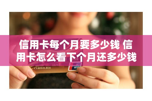 信用卡每个月要多少钱 信用卡怎么看下个月还多少钱 信用卡每个月要多少钱 信用卡怎么看下个月还多少钱