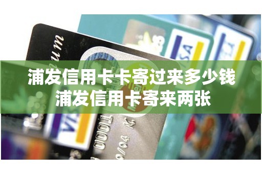 浦发信用卡卡寄过来多少钱 浦发信用卡寄来两张