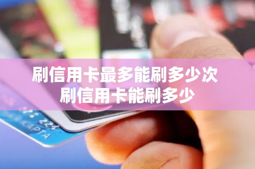 刷信用卡最多能刷多少次 刷信用卡能刷多少